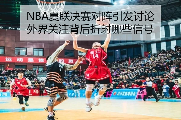 NBA夏联决赛对阵引发讨论 外界关注背后折射哪些信号
